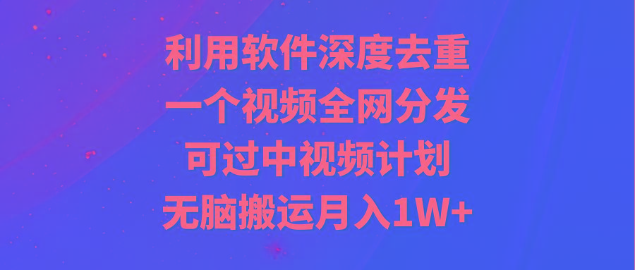 利用软件深度去重，一个视频全网分发，可过中视频计划，无脑搬运月入1W+-三月轻创