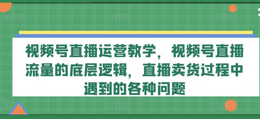视频号直播运营教学，视频号直播流量的底层逻辑，直播卖货过程中遇到的各种问题-三月轻创