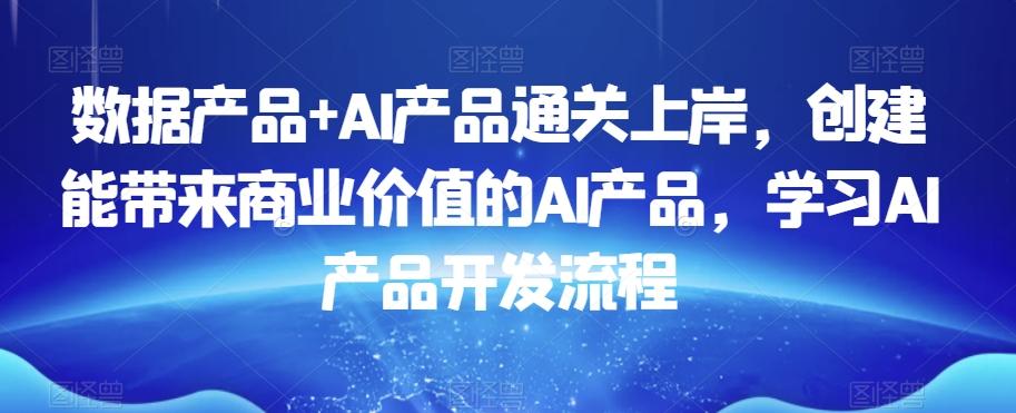 数据产品+AI产品通关上岸，创建能带来商业价值的AI产品，学习AI产品开发流程-三月轻创
