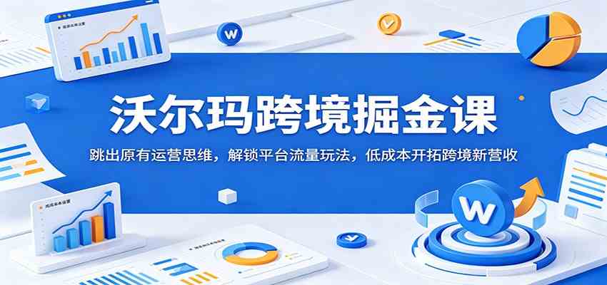 沃尔玛跨境掘金课：跳出原有运营思维，解锁平台流量玩法，低成本开拓跨境新营收-三月轻创
