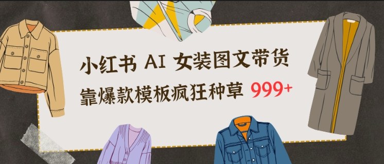 小红书AI女装图文带货，靠爆款模板疯狂种草999+-三月轻创
