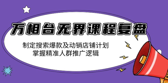 万相台无界课程复盘：制定搜索爆款及动销店铺计划，掌握精准人群推广逻辑-三月轻创