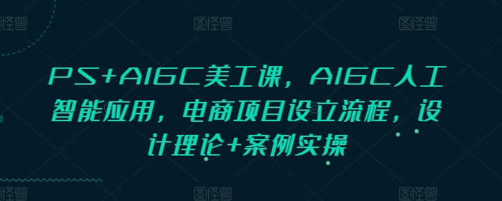 PS+AIGC美工课，AIGC人工智能应用，电商项目设立流程，设计理论+案例实操-三月轻创