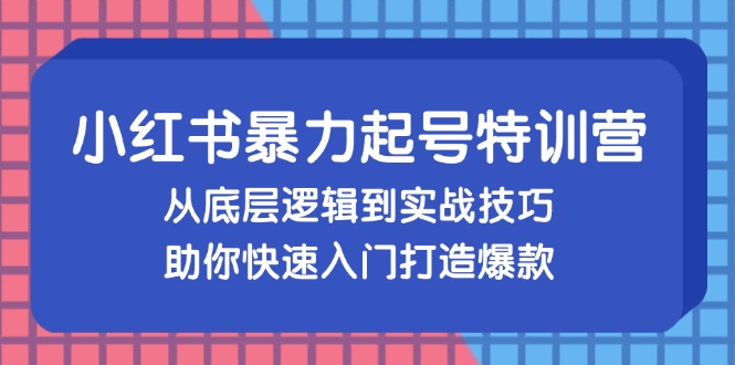 小红书暴力起号训练营，从底层逻辑到实战技巧，助你快速入门打造爆款-三月轻创