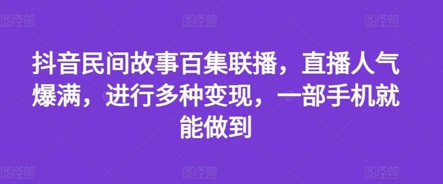 抖音民间故事百集联播，直播人气爆满，进行多种变现，一部手机就能做到【揭秘】-三月轻创