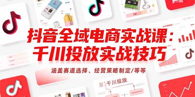 （15458期）抖音全域电商实战课：千川投放实战技巧，涵盖赛道选择、经营策略制定/等等-三月轻创