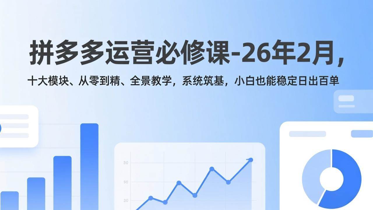 （17355期）拼多多运营必修课-26年2月，十大模块、从零到精、全景教学，系统筑基，小白也能稳定日出百单-三月轻创