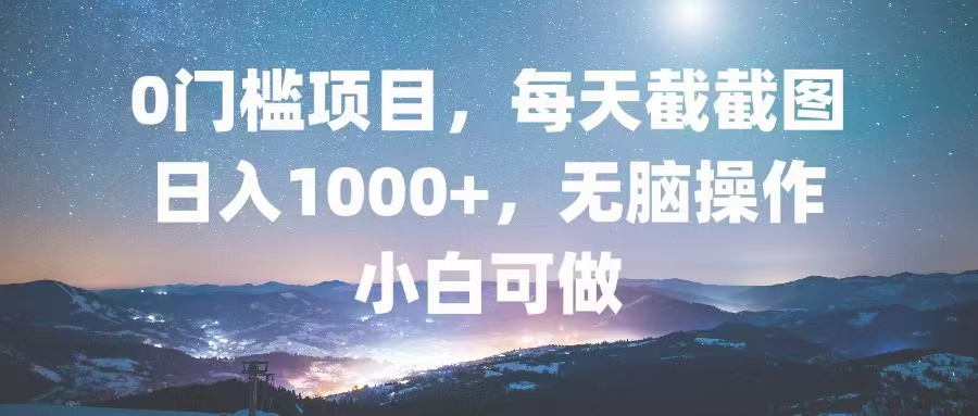 0门槛项目，每天截截图，日入1000+，轻松无脑，小白可做-三月轻创