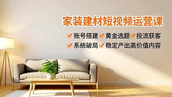 （16916期）家装建材短视频运营课，账号搭建、黄金选题、投流获客，系统破局，稳定产出高价值内容-三月轻创