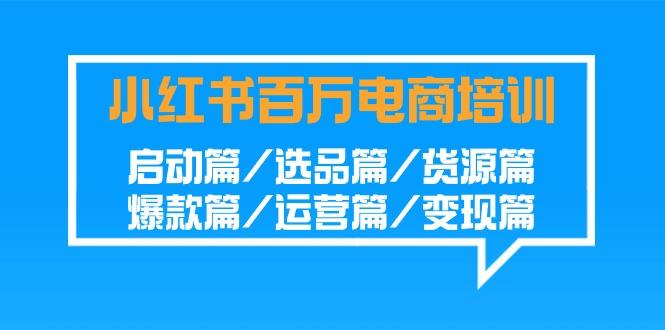 小红书百万电商培训班：启动篇/选品篇/货源篇/爆款篇/运营篇/变现篇-三月轻创