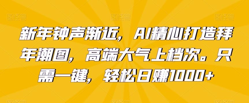新年钟声渐近，AI精心打造拜年潮图，高端大气上档次。只需一键，轻松日赚1000+【揭秘】-三月轻创