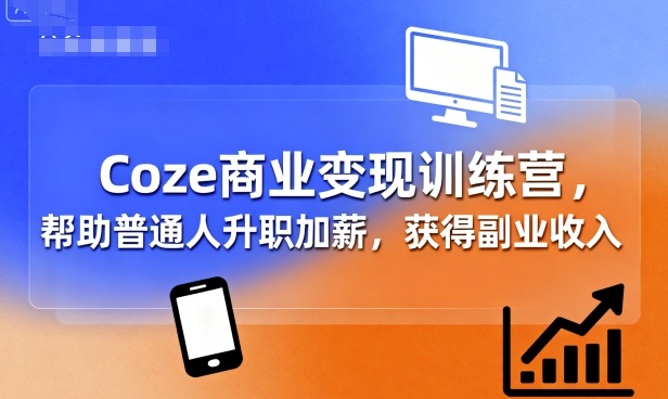 Coze商业变现训练营，帮助普通人升职加薪， 获得副业收入-三月轻创