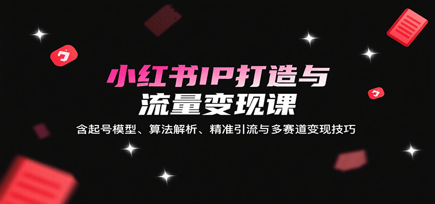 小红书IP打造与流量变现课：含起号模型、算法解析、精准引流与多赛道变现技巧-三月轻创