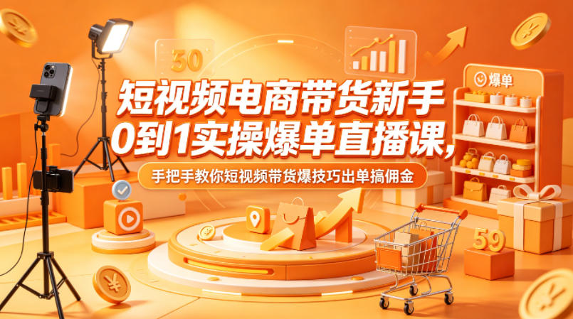 短视频电商带货新手0到1实操爆单直播课，手把手教你短视频带货爆技巧出单搞佣金-三月轻创