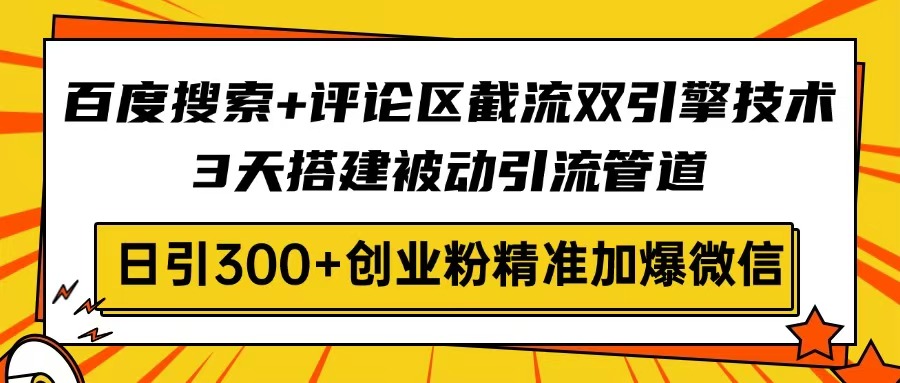 百度搜索+评论区截流双引擎技术，3天搭建被动引流管道，日引300+创业粉…-三月轻创