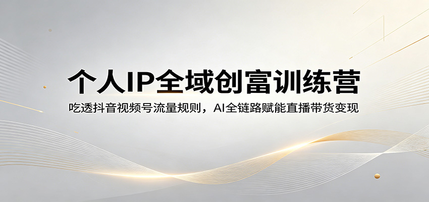 个人IP全域创富训练营：吃透抖音视频号流量规则，AI全链路赋能直播带货变现-三月轻创