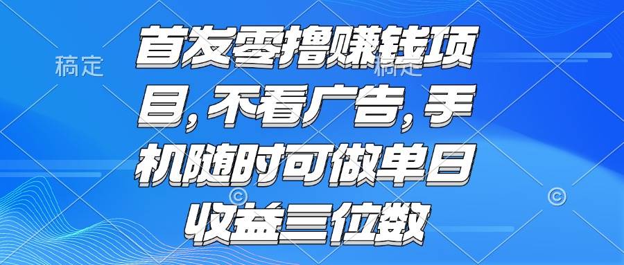 （15388期）零撸赚钱项目 不看广告 手机随时可做 单日收益三位数-三月轻创