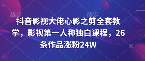 抖音影视大佬心影之剪全套教学，影视第一人称独白课程，26条作品涨粉24W-三月轻创