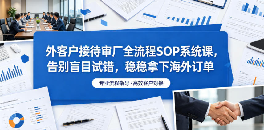 外客户接待审厂全流程SOP系统课，告别盲目试错，稳稳拿下海外订单-三月轻创