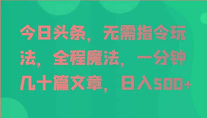今日头条，无需指令玩法，全程魔法，一分钟几十篇文章，日入500+-三月轻创