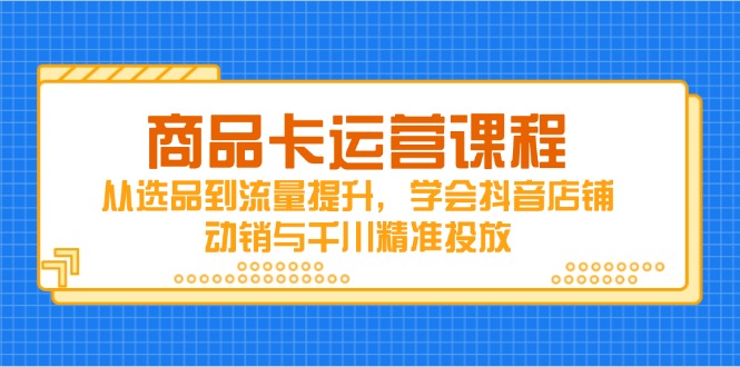 商品卡运营课程，从选品到流量提升，学会抖音店铺动销与千川精准投放-三月轻创