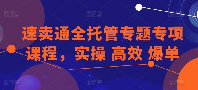 速卖通全托管专题专项课程，实操 高效 爆单-三月轻创
