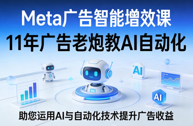 Meta广告智能增效课，11年广告老炮教AI自动化，助您运用AI与自动化技术提升广告收益-三月轻创