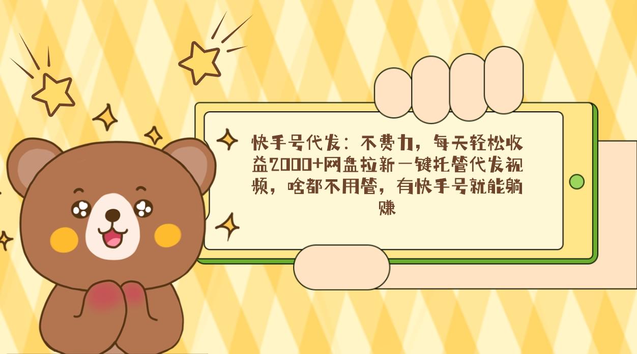 快手号代发：不费力，每天轻松收益2000+网盘拉新一键托管代发视频，啥都...-三月轻创