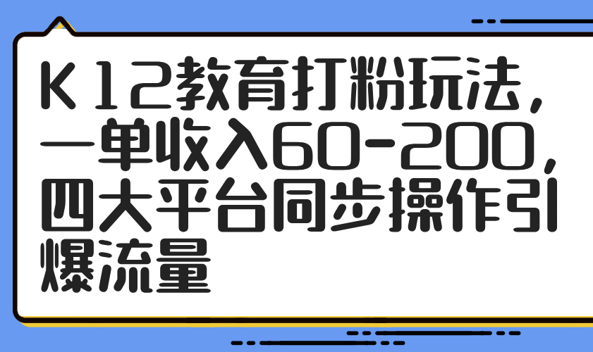 K12教育打粉玩法，一单收入60-200，四大平台同步操作引爆流量-三月轻创