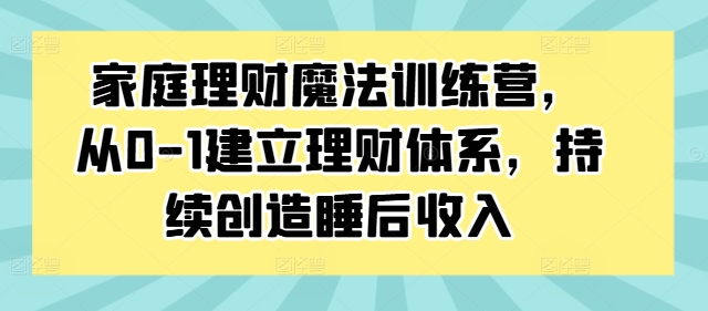 家庭理财魔法训练营，从0-1建立理财体系，持续创造睡后收入-三月轻创