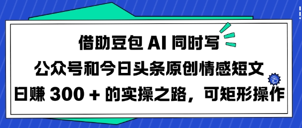 借助豆包AI同时写公众号和今日头条原创情感短文日入3张的实操之路，可矩形操作-三月轻创