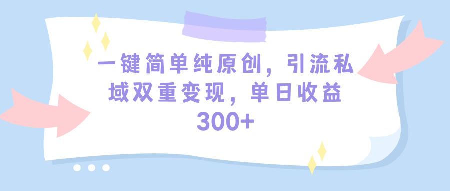 (9472期)一键简单纯原创，引流私域双重变现，单日收益300+(教程+素材)-三月轻创