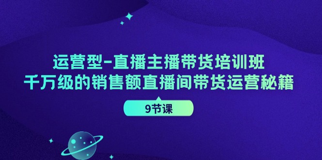 运营型直播主播带货培训班，千万级的销售额直播间带货运营秘籍(9节课)-三月轻创