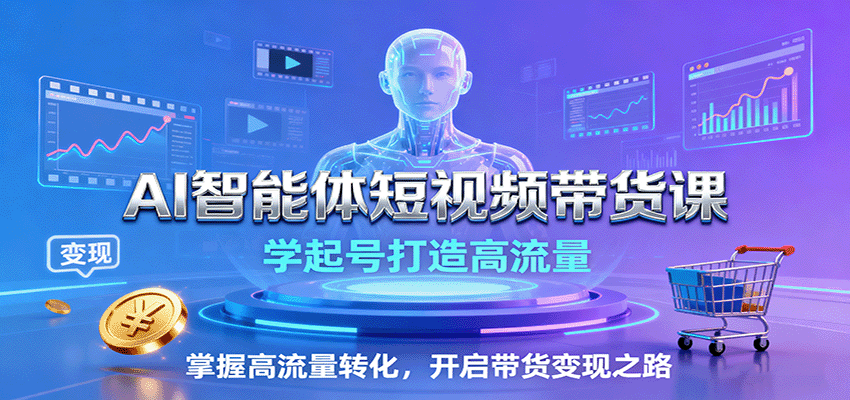AI智能体短视频带货课：学起号打造高流量，掌握高流量转化，开启带货变现之路-三月轻创