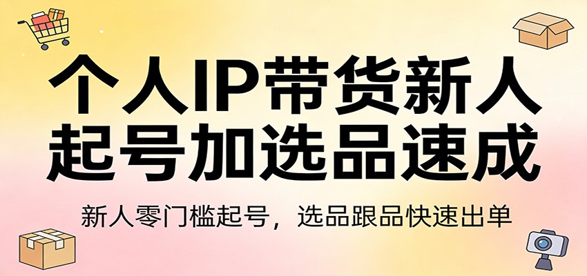 个人IP带货新人起号加选品速成：新人零门槛起号，选品跟品快速出单-三月轻创