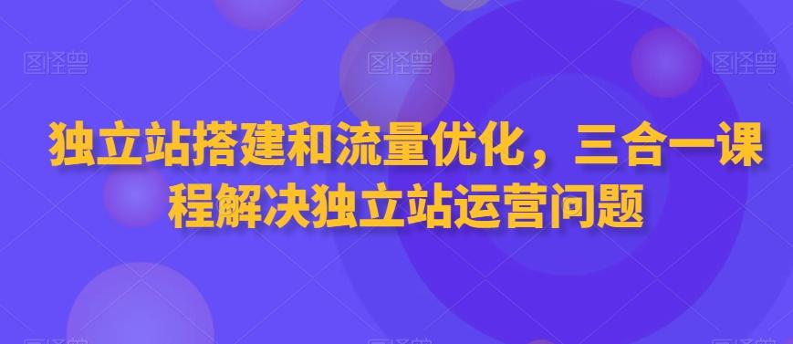独立站搭建和流量优化，三合一课程解决独立站运营问题-三月轻创