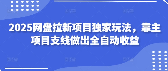2025网盘拉新项目独家玩法，靠主项目支线做出全自动收益-三月轻创