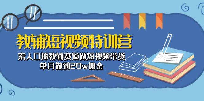 教辅-短视频特训营： 素人口播教辅赛道做短视频带货，单月做到20w佣金-三月轻创