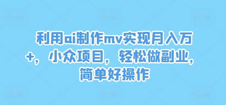 利用ai制作mv实现月入万+，小众项目，轻松做副业，简单好操作【揭秘】-三月轻创