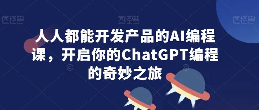 人人都能开发产品的AI编程课，开启你的ChatGPT编程的奇妙之旅-三月轻创