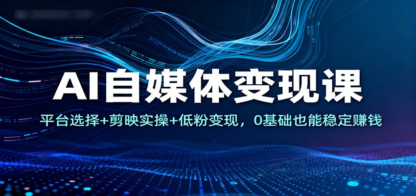 AI自媒体变现课：平台选择+剪映实操+低粉变现，0基础也能稳定赚钱-三月轻创