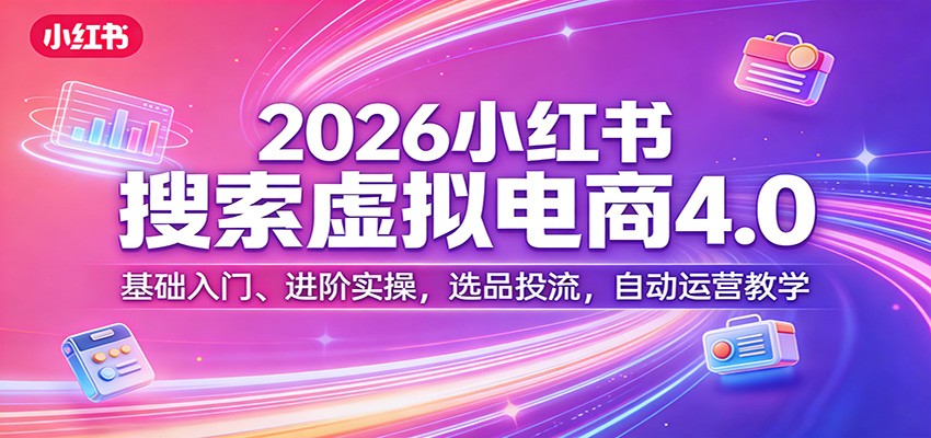 2026小红书搜索虚拟电商4.0：基础入门、进阶实操，选品投流，自动运营教学-三月轻创