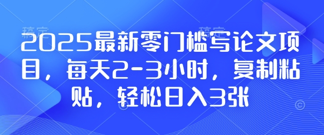 2025最新零门槛写论文项目，每天2-3小时，复制粘贴，轻松日入3张，附详细资料教程【揭秘】-三月轻创