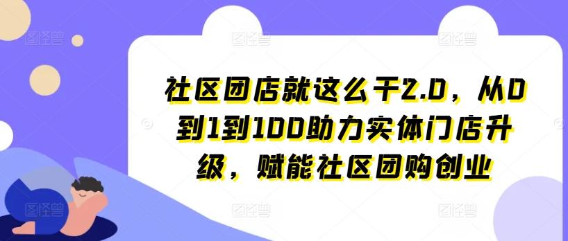 社区团店就这么干2.0，从0到1到100助力实体门店升级，赋能社区团购创业-三月轻创