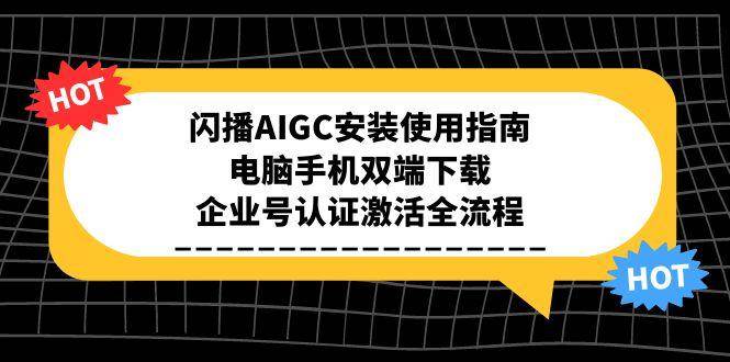 （15155期）闪播AIGC安装使用指南，电脑手机双端下载，企业号认证激活全流程-三月轻创