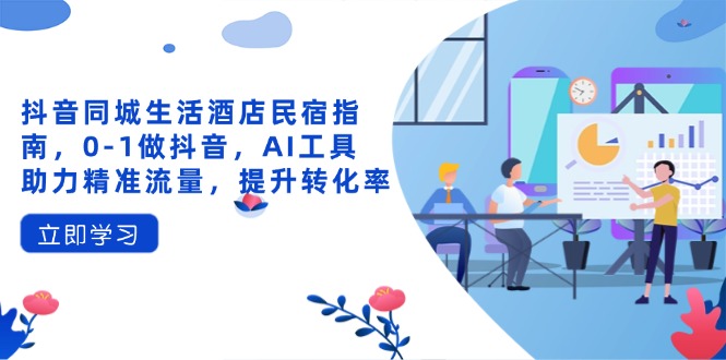 抖音同城生活酒店民宿指南，0-1做抖音，AI工具助力精准流量，提升转化率-三月轻创