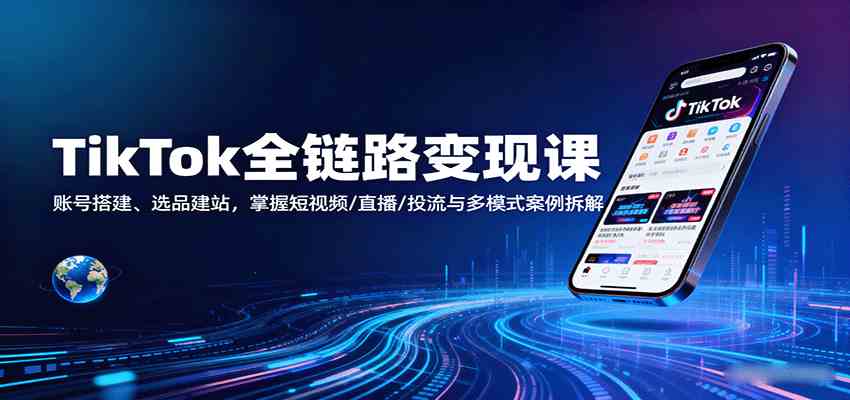 TikTok全链路变现课：账号搭建、选品建站，掌握短视频/直播/投流与多模式案例拆解-三月轻创