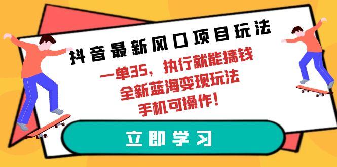 (9948期)抖音最新风口项目玩法，一单35，执行就能搞钱 全新蓝海变现玩法 手机可操作-三月轻创