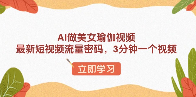 AI做美女瑜伽视频，最新短视频流量密码，3分钟一个视频-三月轻创