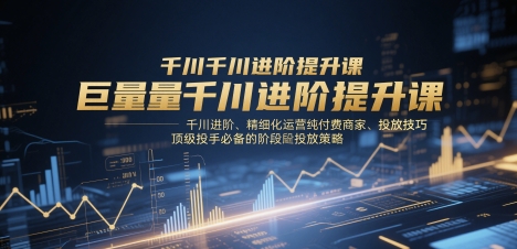 巨量千川进阶提升课，千川进阶、精细化运营纯付费商家、投放技巧、顶级投手必备的阶段性投放策略-三月轻创